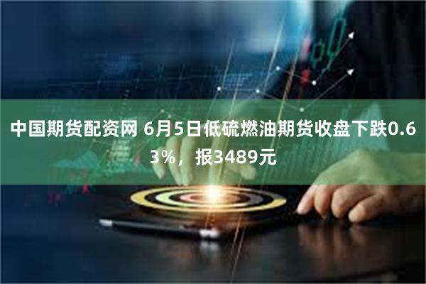 中国期货配资网 6月5日低硫燃油期货收盘下跌0.63%，报3489元